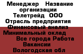 Менеджер › Название организации ­ Телетрейд, ООО › Отрасль предприятия ­ Финансовый анализ › Минимальный оклад ­ 40 000 - Все города Работа » Вакансии   . Вологодская обл.,Череповец г.